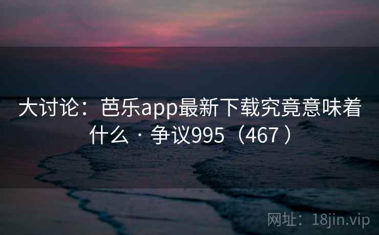 大讨论：芭乐app最新下载究竟意味着什么 · 争议995（467 ）  第2张