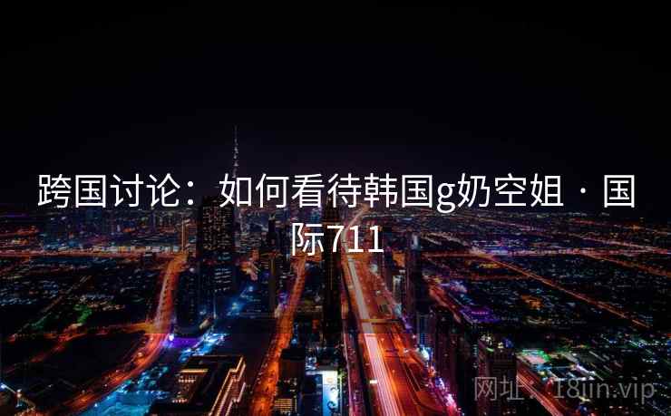 跨国讨论:如何看待韩国g奶空姐 · 国际711 第2张 跨国讨论:如何看待韩国g奶空姐 · 国际711 第2张