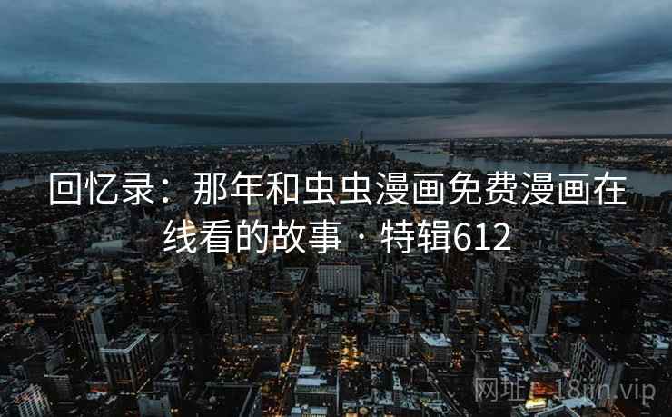 回忆录：那年和虫虫漫画免费漫画在线看的故事 · 特辑612  第2张