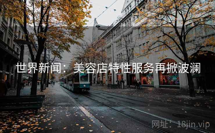 世界新闻：美容店特性服务再掀波澜