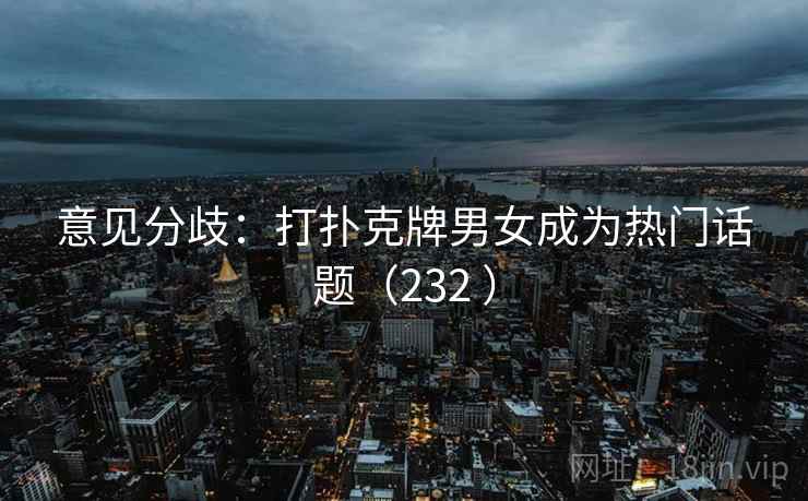 意见分歧：打扑克牌男女成为热门话题（232 ）  第2张