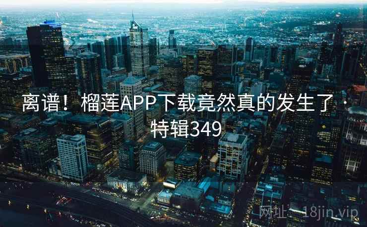 离谱！榴莲APP下载竟然真的发生了 · 特辑349  第2张