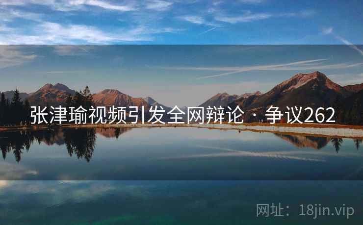 张津瑜视频引发全网辩论 · 争议262