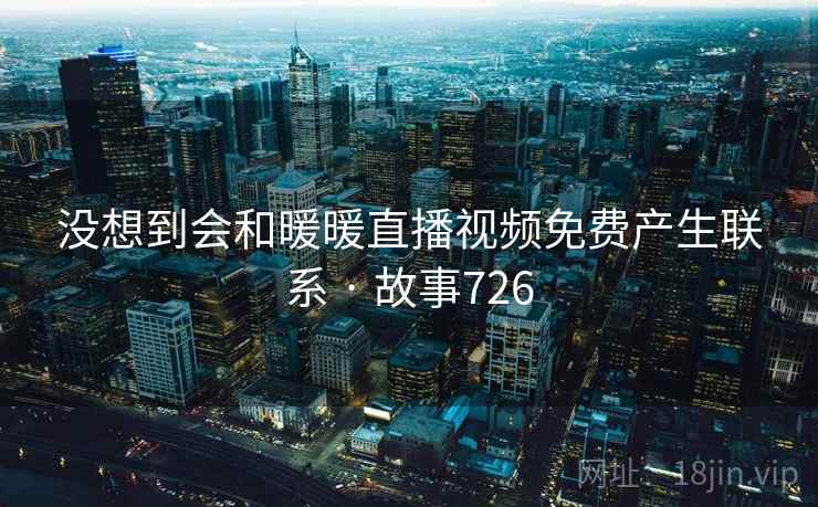 没想到会和暖暖直播视频免费产生联系 · 故事726  第1张
