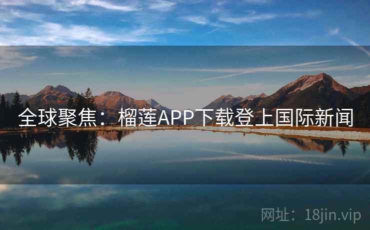 全球聚焦:榴莲APP下载登上国际新闻 第2张 全球聚焦:榴莲APP下载登上国际新闻 第2张