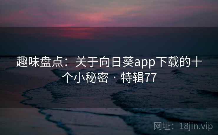 趣味盘点：关于向日葵app下载的十个小秘密 · 特辑77  第1张
