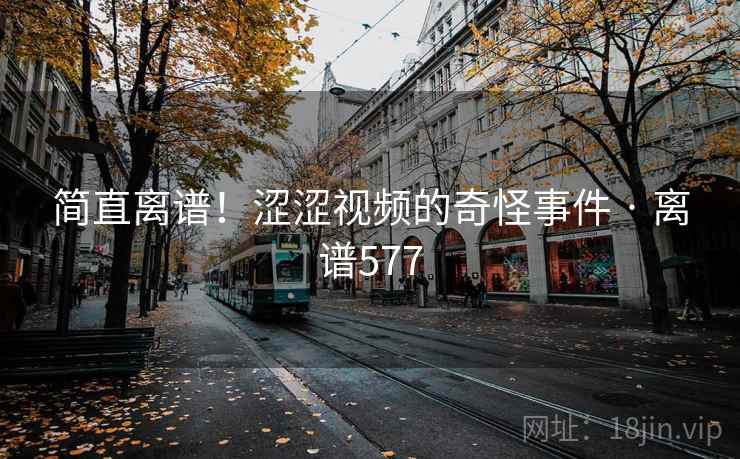 简直离谱！涩涩视频的奇怪事件 · 离谱577