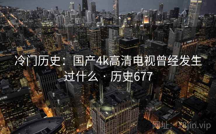 冷门历史:国产4k高清电视曾经发生过什么 · 历史677 第2张 冷门历史:国产4k高清电视曾经发生过什么 · 历史677 第2张