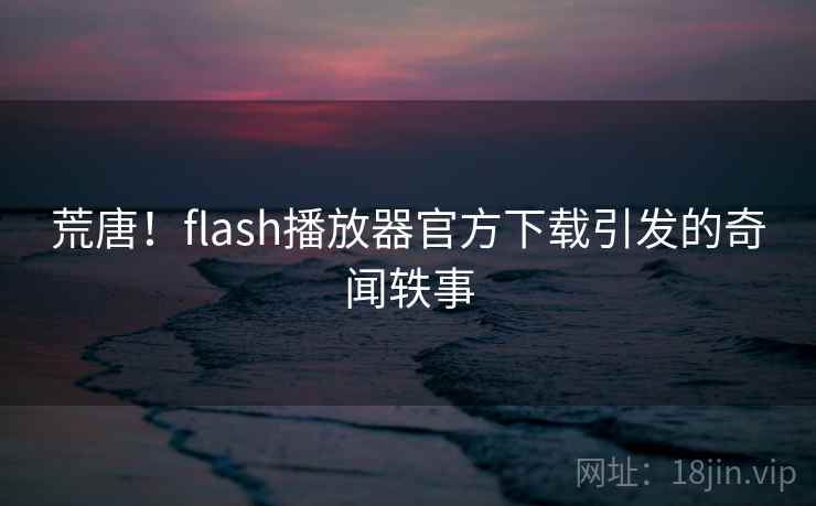 荒唐！flash播放器官方下载引发的奇闻轶事  第1张