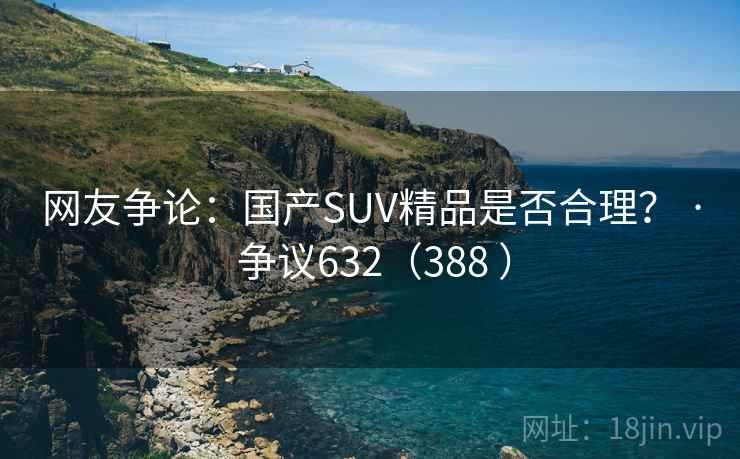 网友争论：国产SUV精品是否合理？ · 争议632（388 ）  第1张