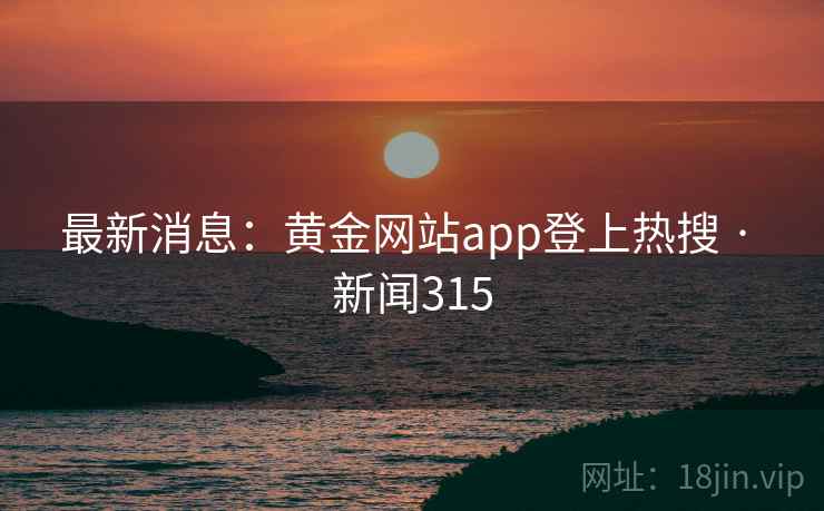 最新消息：黄金网站app登上热搜 · 新闻315