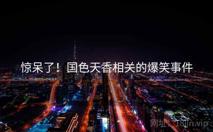 惊呆了!国色天香相关的爆笑事件 第1张 惊呆了!国色天香相关的爆笑事件 第1张