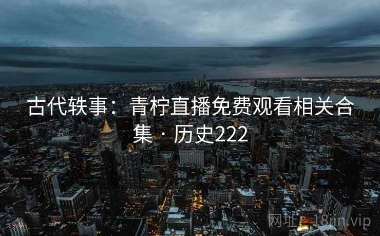 古代轶事：青柠直播免费观看相关合集 · 历史222