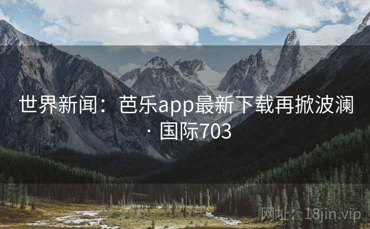 世界新闻：芭乐app最新下载再掀波澜 · 国际703