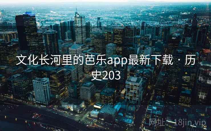文化长河里的芭乐app最新下载 · 历史203