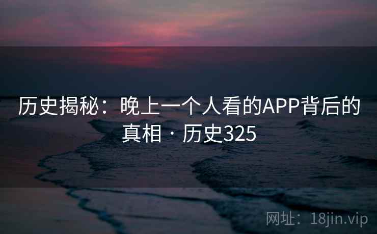 历史揭秘：晚上一个人看的APP背后的真相 · 历史325