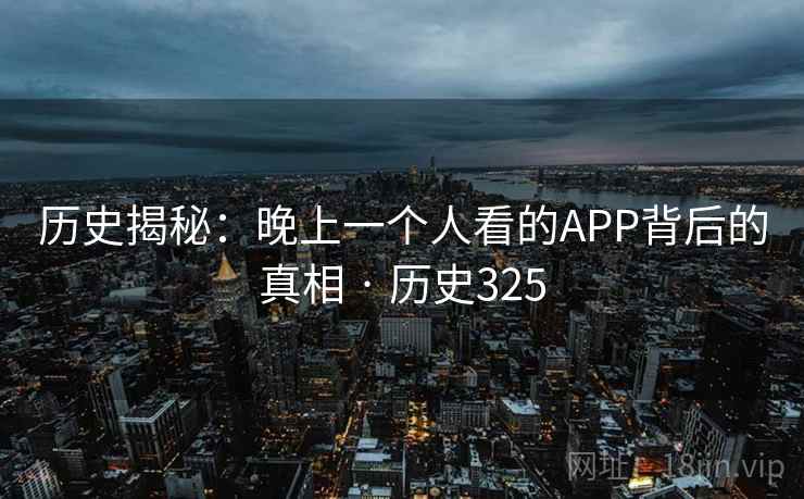 历史揭秘:晚上一个人看的APP背后的真相 · 历史325 第2张 历史揭秘:晚上一个人看的APP背后的真相 · 历史325 第2张