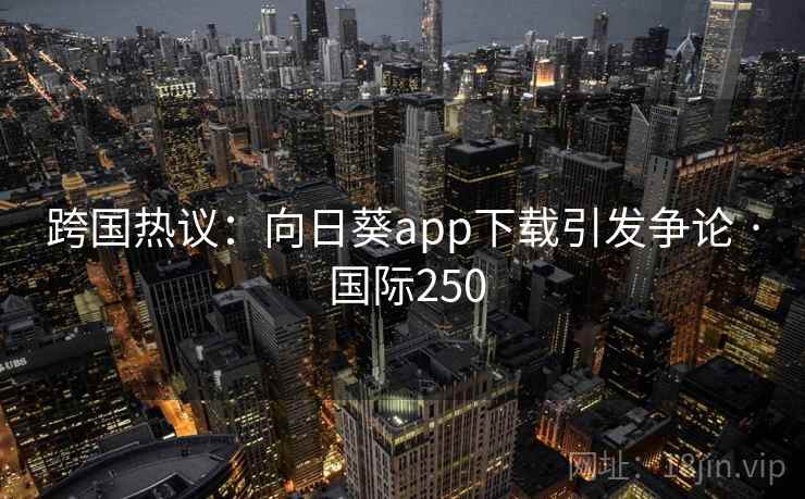 跨国热议：向日葵app下载引发争论 · 国际250  第2张