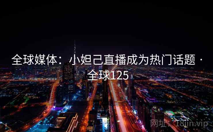 全球媒体：小妲己直播成为热门话题 · 全球125