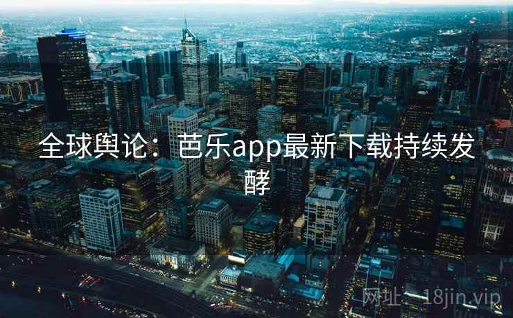 全球舆论：芭乐app最新下载持续发酵  第2张
