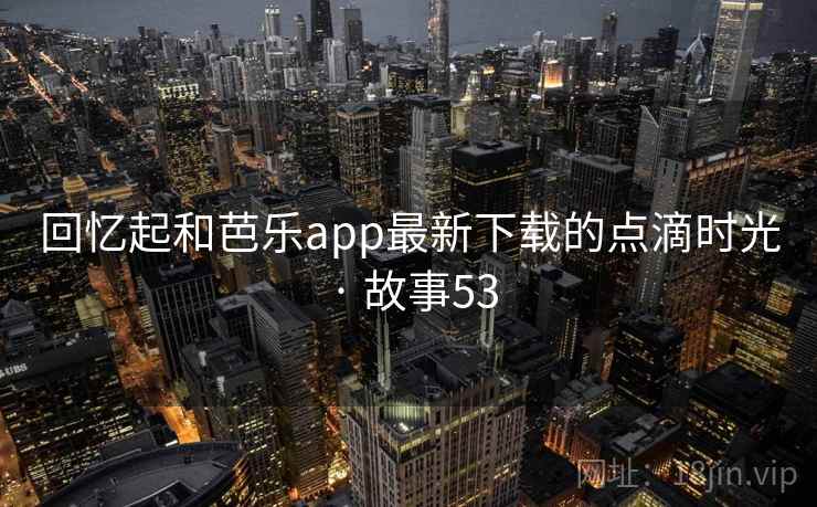 回忆起和芭乐app最新下载的点滴时光 · 故事53 第1张 回忆起和芭乐app最新下载的点滴时光 · 故事53 第1张