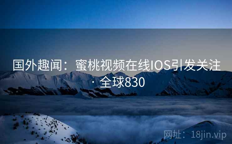 国外趣闻：蜜桃视频在线IOS引发关注 · 全球830  第2张
