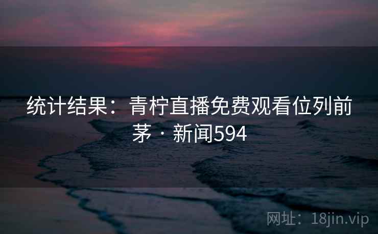 统计结果：青柠直播免费观看位列前茅 · 新闻594  第1张