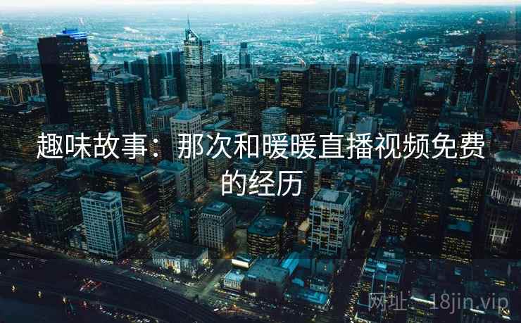趣味故事：那次和暖暖直播视频免费的经历