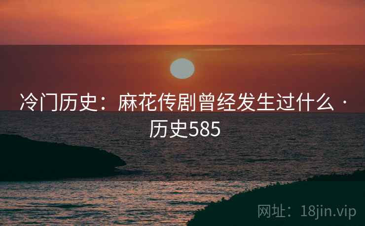 冷门历史:麻花传剧曾经发生过什么 · 历史585 第1张 冷门历史:麻花传剧曾经发生过什么 · 历史585 第1张