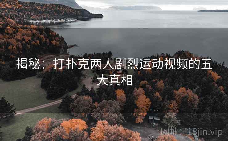 揭秘：打扑克两人剧烈运动视频的五大真相  第2张