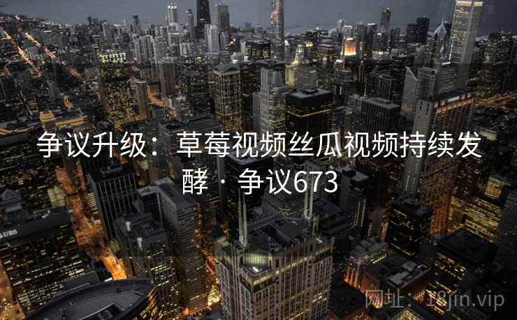 争议升级：草莓视频丝瓜视频持续发酵 · 争议673