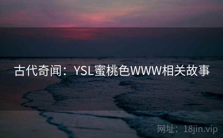 古代奇闻:YSL蜜桃色WWW相关故事 第2张 古代奇闻:YSL蜜桃色WWW相关故事 第2张