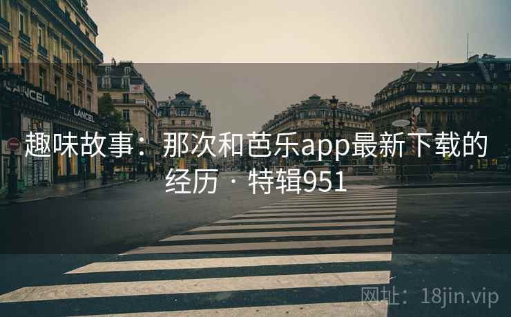 趣味故事:那次和芭乐app最新下载的经历 · 特辑951 第2张 趣味故事:那次和芭乐app最新下载的经历 · 特辑951 第2张