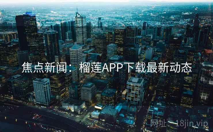 焦点新闻：榴莲APP下载最新动态