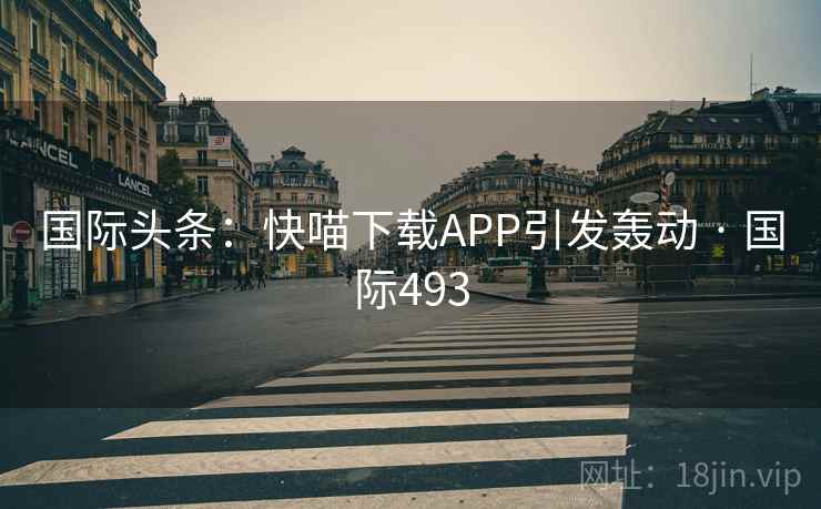 国际头条：快喵下载APP引发轰动 · 国际493  第2张
