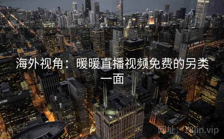 海外视角：暖暖直播视频免费的另类一面  第1张