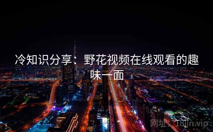 冷知识分享：野花视频在线观看的趣味一面  第2张