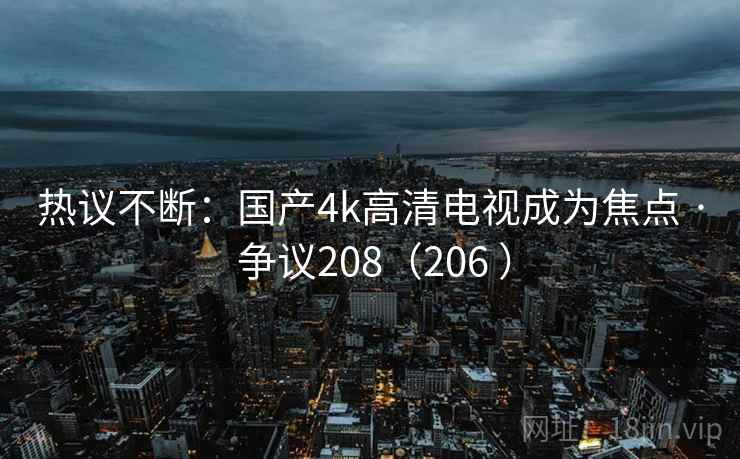 热议不断:国产4k高清电视成为焦点 · 争议208(206 ) 第1张 热议不断:国产4k高清电视成为焦点 · 争议208(206 ) 第1张