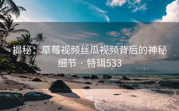揭秘：草莓视频丝瓜视频背后的神秘细节 · 特辑533