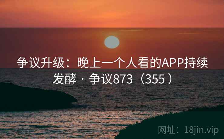 争议升级:晚上一个人看的APP持续发酵 · 争议873(355 ) 第1张 争议升级:晚上一个人看的APP持续发酵 · 争议873(355 ) 第1张