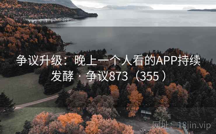 争议升级:晚上一个人看的APP持续发酵 · 争议873(355 ) 第2张 争议升级:晚上一个人看的APP持续发酵 · 争议873(355 ) 第2张