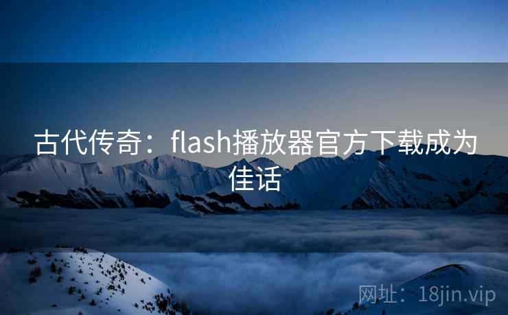 古代传奇：flash播放器官方下载成为佳话  第1张