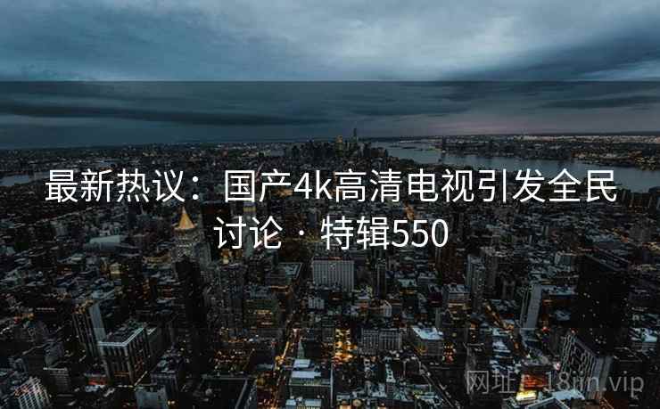 最新热议：国产4k高清电视引发全民讨论 · 特辑550  第2张