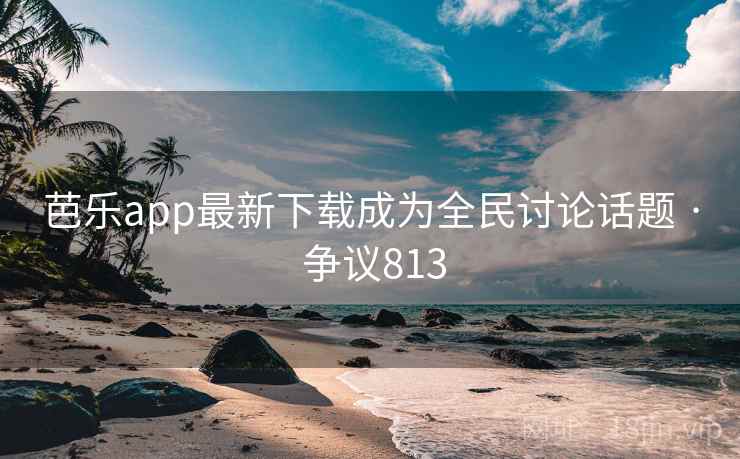 芭乐app最新下载成为全民讨论话题 · 争议813