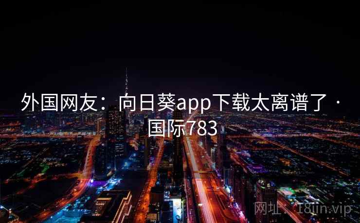 外国网友：向日葵app下载太离谱了 · 国际783