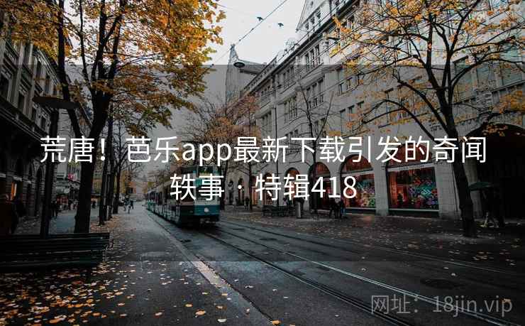 荒唐！芭乐app最新下载引发的奇闻轶事 · 特辑418