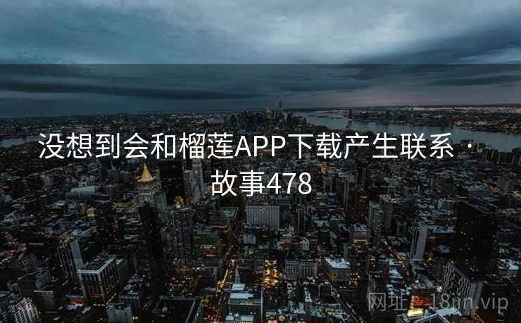没想到会和榴莲APP下载产生联系 · 故事478  第2张